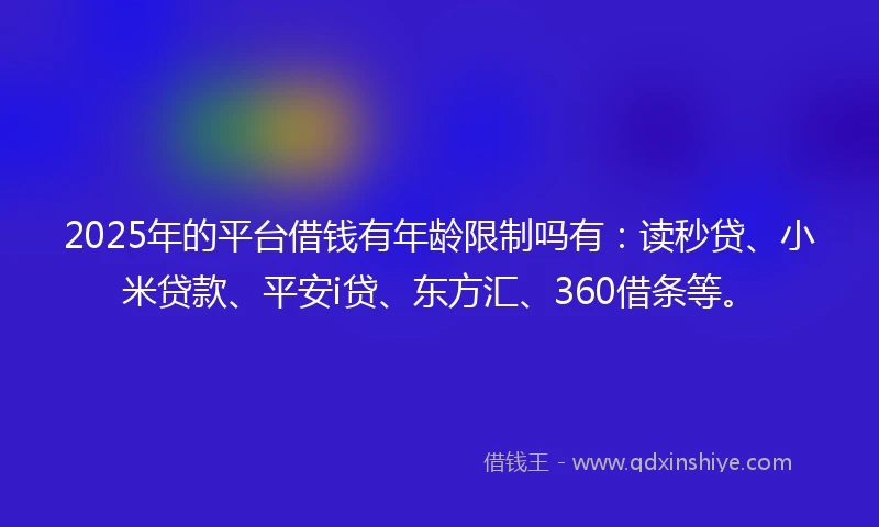 2025年的平台借钱有年龄限制吗有：读秒贷、小米贷款、平安i贷、东方汇、360借条等。