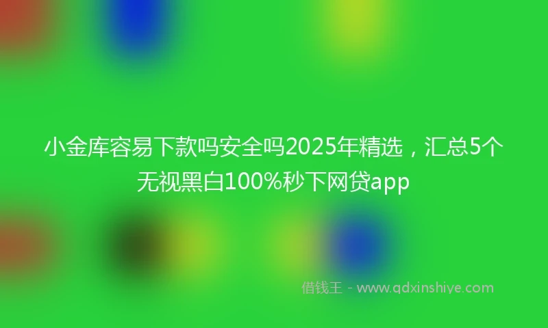 小金库容易下款吗安全吗2025年精选，汇总5个无视黑白100%秒下网贷app