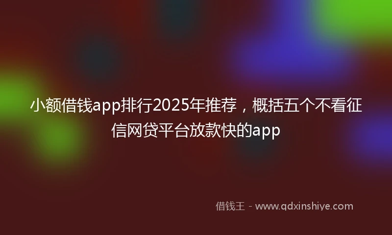小额借钱app排行2025年推荐，概括五个不看征信网贷平台放款快的app