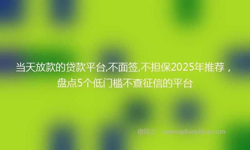 当天放款的贷款平台,不面签,不担保2025年推荐,盘点5个低门槛不查征信的平台