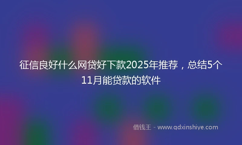 征信良好什么网贷好下款2025年推荐，总结5个11月能贷款的软件