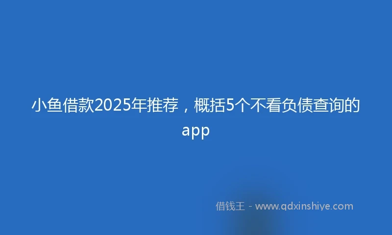小鱼借款2025年推荐，概括5个不看负债查询的app