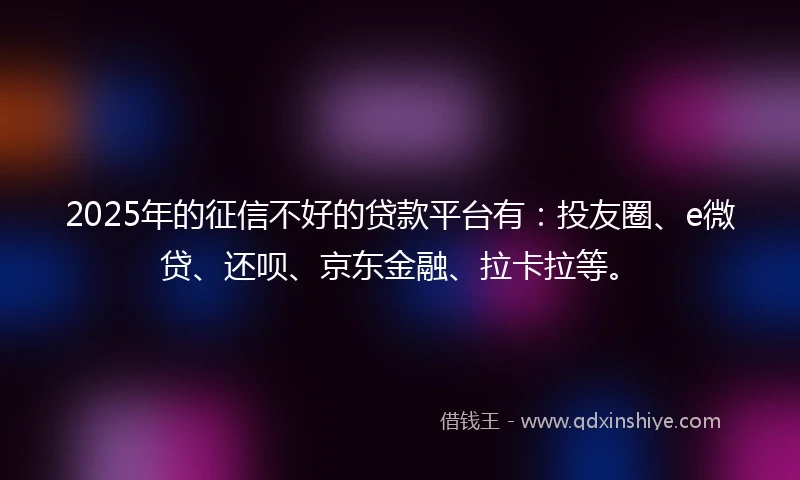 2025年的征信不好的贷款平台有：投友圈、e微贷、还呗、京东金融、拉卡拉等。