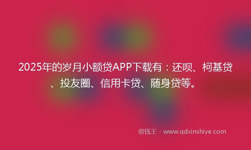 2025年的岁月小额贷APP下载有：还呗、柯基贷、投友圈、信用卡贷、随身贷等。