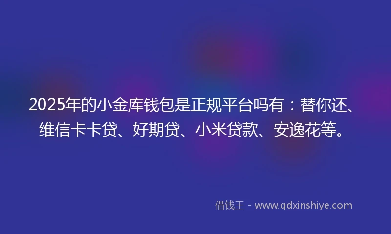 2025年的小金库钱包是正规平台吗有：替你还、维信卡卡贷、好期贷、小米贷款、安逸花等。