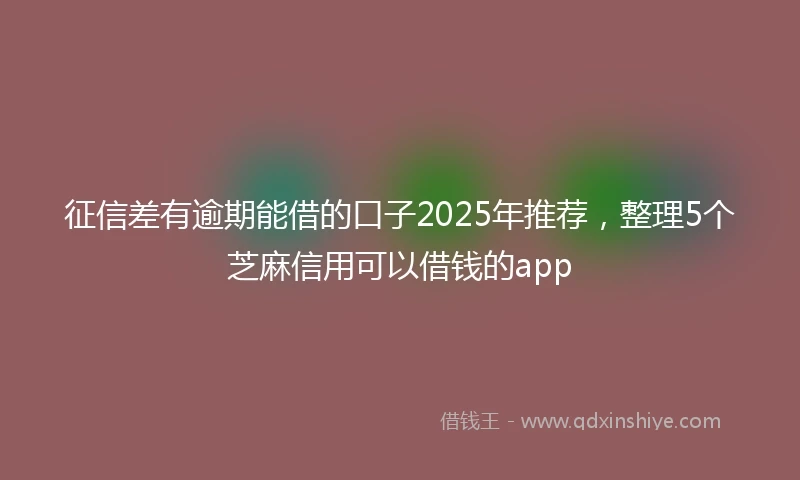 征信差有逾期能借的口子2025年推荐，整理5个芝麻信用可以借钱的app