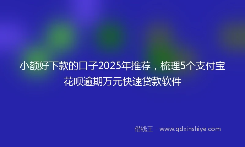 小额好下款的口子2025年推荐，梳理5个支付宝花呗逾期万元快速贷款软件