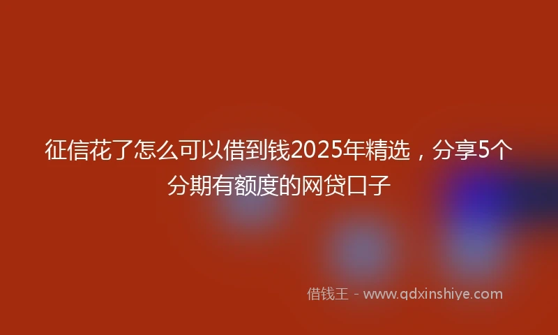 征信花了怎么可以借到钱2025年精选，分享5个分期有额度的网贷口子
