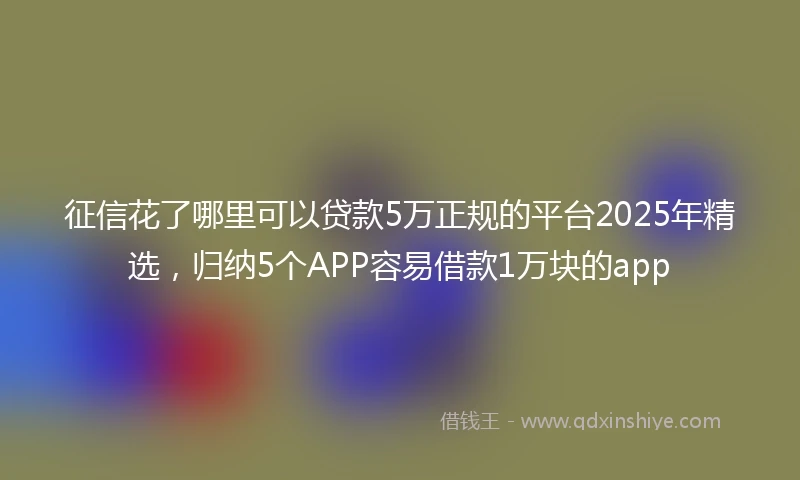 征信花了哪里可以贷款5万正规的平台2025年精选，归纳5个APP容易借款1万块的app