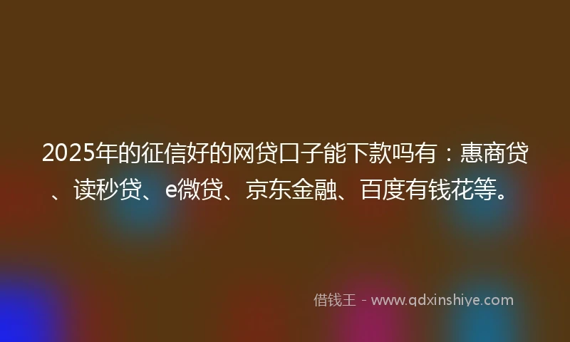 2025年的征信好的网贷口子能下款吗有：惠商贷、读秒贷、e微贷、京东金融、百度有钱花等。