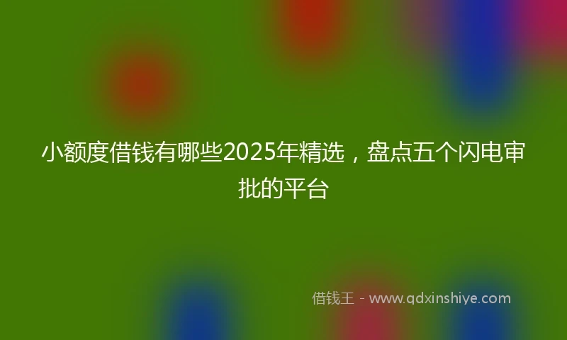 小额度借钱有哪些2025年精选，盘点五个闪电审批的平台