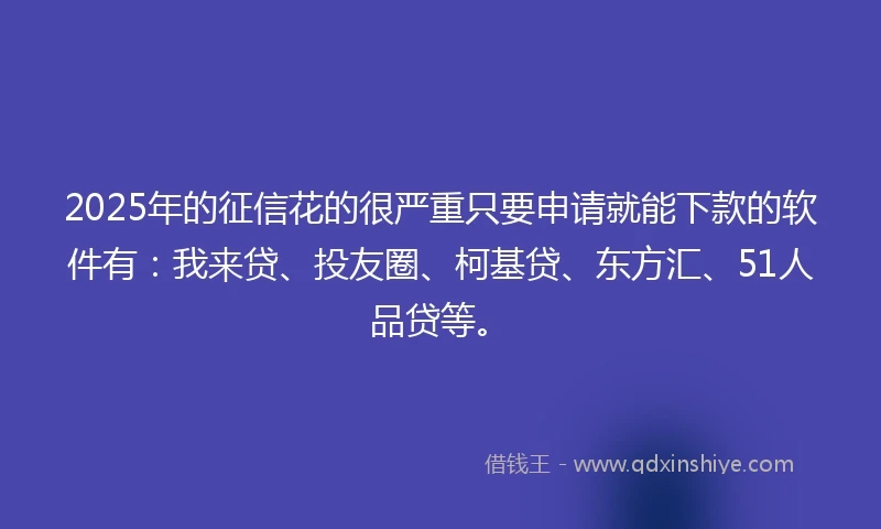 2025年的征信花的很严重只要申请就能下款的软件有：我来贷、投友圈、柯基贷、东方汇、51人品贷等。