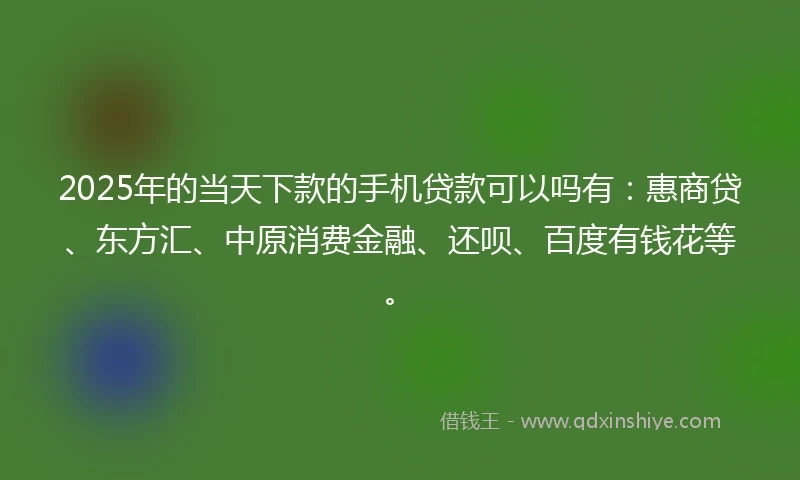 2025年的当天下款的手机贷款可以吗有：惠商贷、东方汇、中原消费金融、还呗、百度有钱花等。