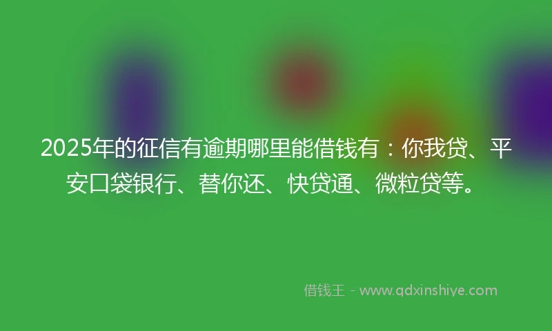2025年的征信有逾期哪里能借钱有：你我贷、平安口袋银行、替你还、快贷通、微粒贷等。
