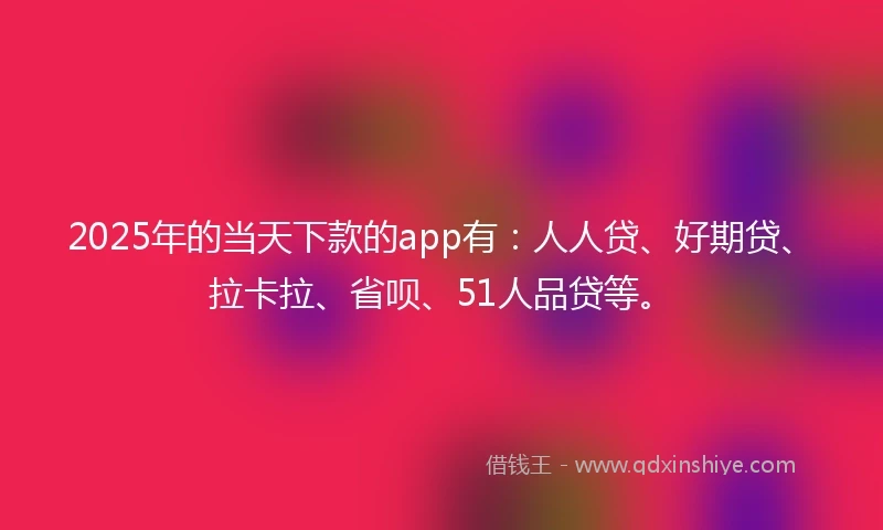 2025年的当天下款的app有：人人贷、好期贷、拉卡拉、省呗、51人品贷等。
