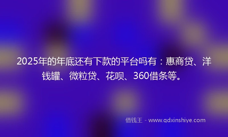 2025年的年底还有下款的平台吗有：惠商贷、洋钱罐、微粒贷、花呗、360借条等。