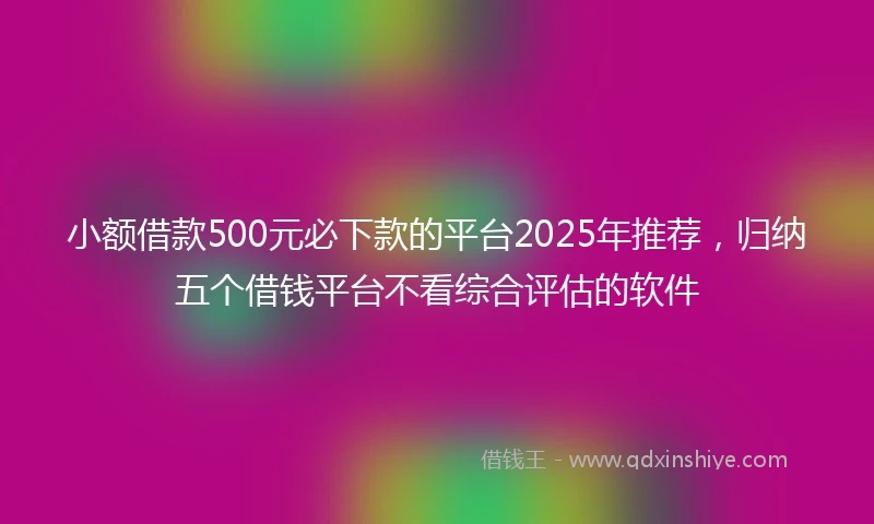 小额借款500元必下款的平台2025年推荐，归纳五个借钱平台不看综合评估的软件