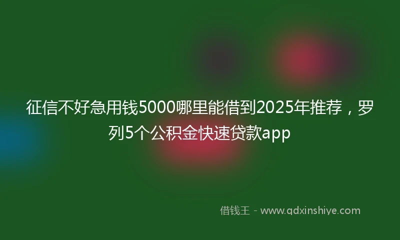 征信不好急用钱5000哪里能借到2025年推荐，罗列5个公积金快速贷款app