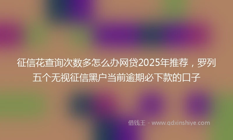 征信花查询次数多怎么办网贷2025年推荐，罗列五个无视征信黑户当前逾期必下款的口子