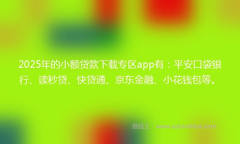 2025年的小额贷款下载专区app有：平安口袋银行、读秒贷、快贷通、京东金融、小花钱包等。