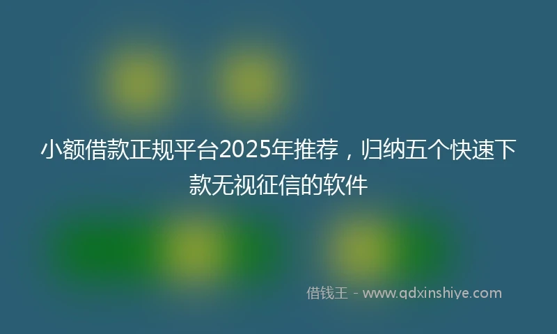 小额借款正规平台2025年推荐，归纳五个快速下款无视征信的软件