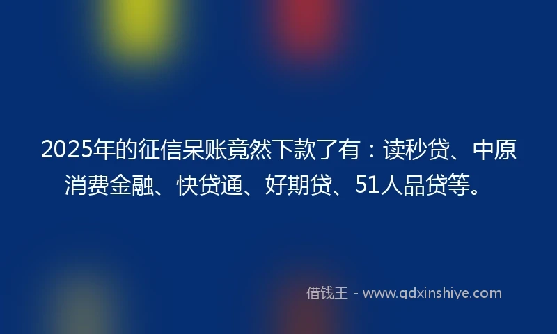 2025年的征信呆账竟然下款了有:读秒贷、中原消费金融、快贷通、好期贷、51人品贷等。