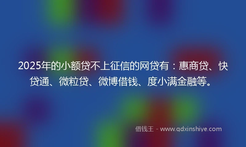 2025年的小额贷不上征信的网贷有：惠商贷、快贷通、微粒贷、微博借钱、度小满金融等。