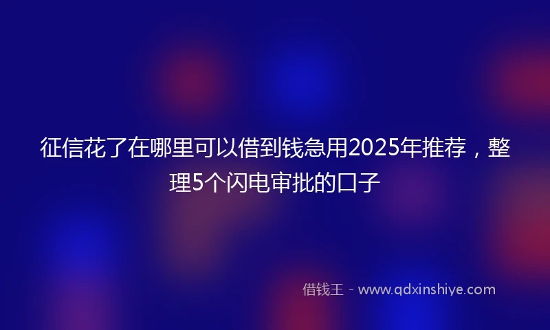征信花了在哪里可以借到钱急用2025年推荐，整理5个闪电审批的口子