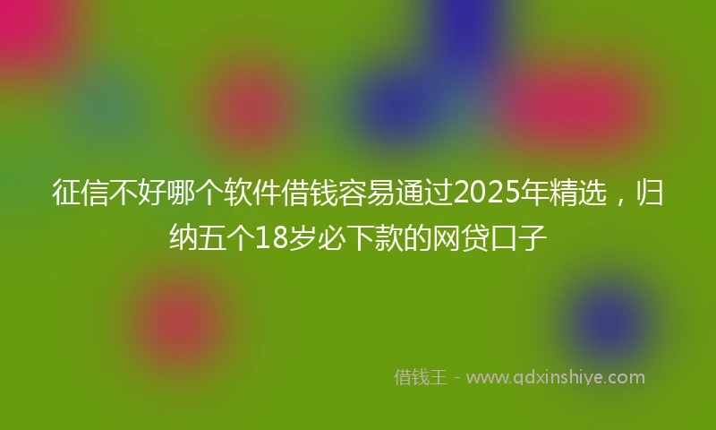 征信不好哪个软件借钱容易通过2025年精选，归纳五个18岁必下款的网贷口子