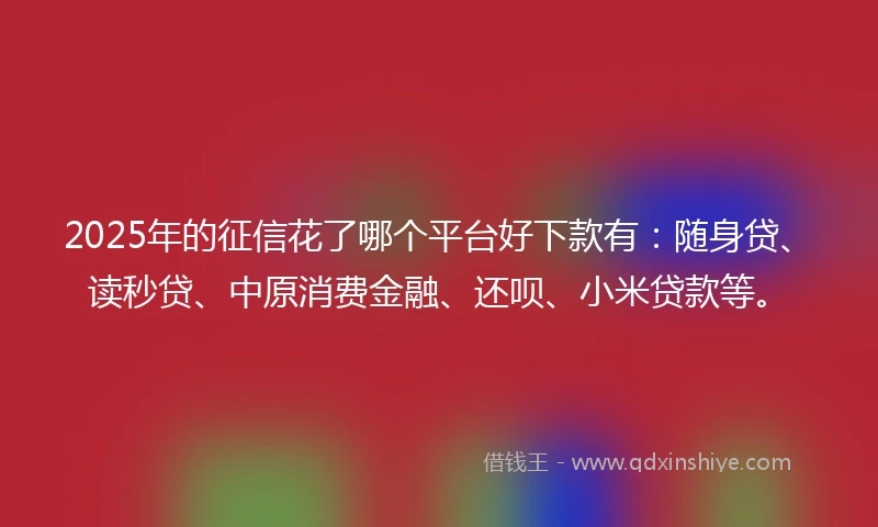 2025年的征信花了哪个平台好下款有：随身贷、读秒贷、中原消费金融、还呗、小米贷款等。
