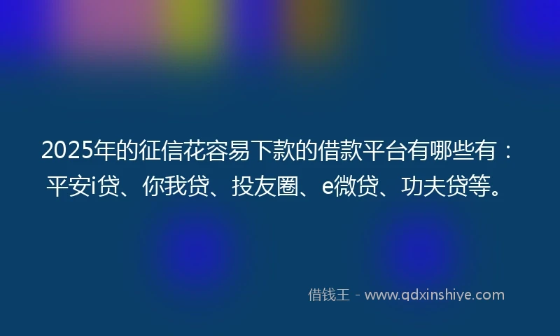 2025年的征信花容易下款的借款平台有哪些有：平安i贷、你我贷、投友圈、e微贷、功夫贷等。