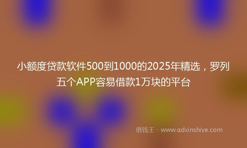 小额度贷款软件500到1000的2025年精选，罗列五个APP容易借款1万块的平台