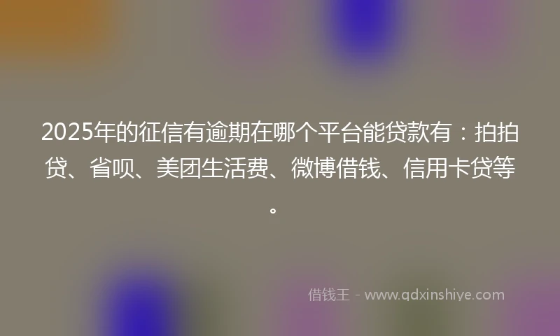 2025年的征信有逾期在哪个平台能贷款有：拍拍贷、省呗、美团生活费、微博借钱、信用卡贷等。