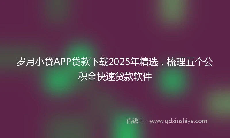 岁月小贷APP贷款下载2025年精选,梳理五个公积金快速贷款软件
