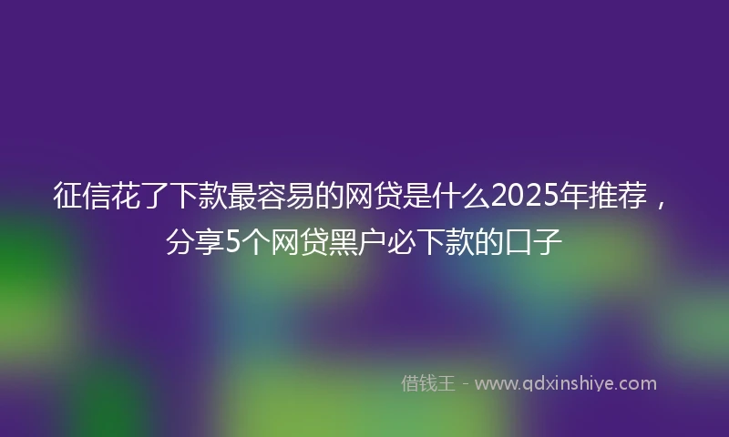 征信花了下款最容易的网贷是什么2025年推荐，分享5个网贷黑户必下款的口子
