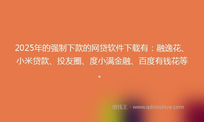 2025年的强制下款的网贷软件下载有：融逸花、小米贷款、投友圈、度小满金融、百度有钱花等。