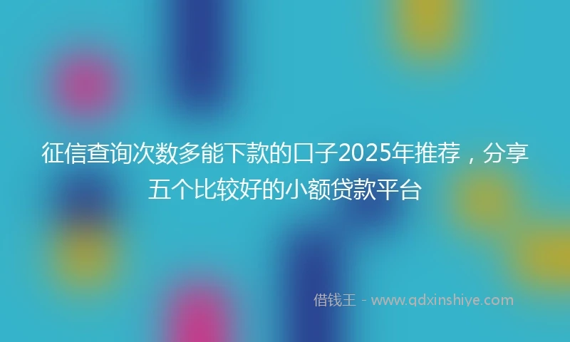 征信查询次数多能下款的口子2025年推荐,分享五个比较好的小额贷款平台