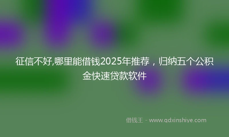 征信不好,哪里能借钱2025年推荐,归纳五个公积金快速贷款软件