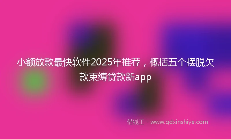 小额放款最快软件2025年推荐，概括五个摆脱欠款束缚贷款新app
