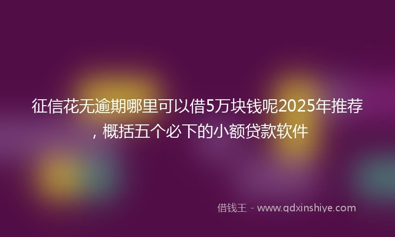征信花无逾期哪里可以借5万块钱呢2025年推荐,概括五个必下的小额贷款软件