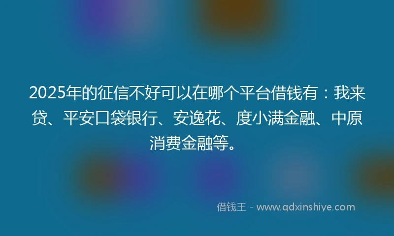 2025年的征信不好可以在哪个平台借钱有：我来贷、平安口袋银行、安逸花、度小满金融、中原消费金融等。