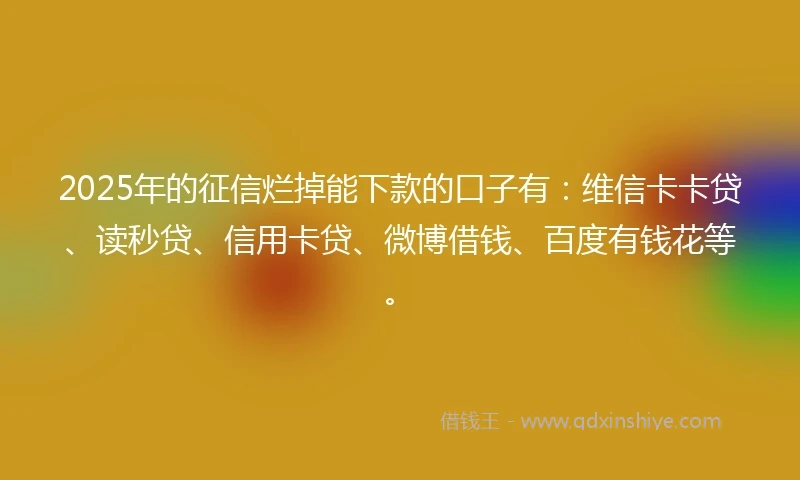 2025年的征信烂掉能下款的口子有：维信卡卡贷、读秒贷、信用卡贷、微博借钱、百度有钱花等。
