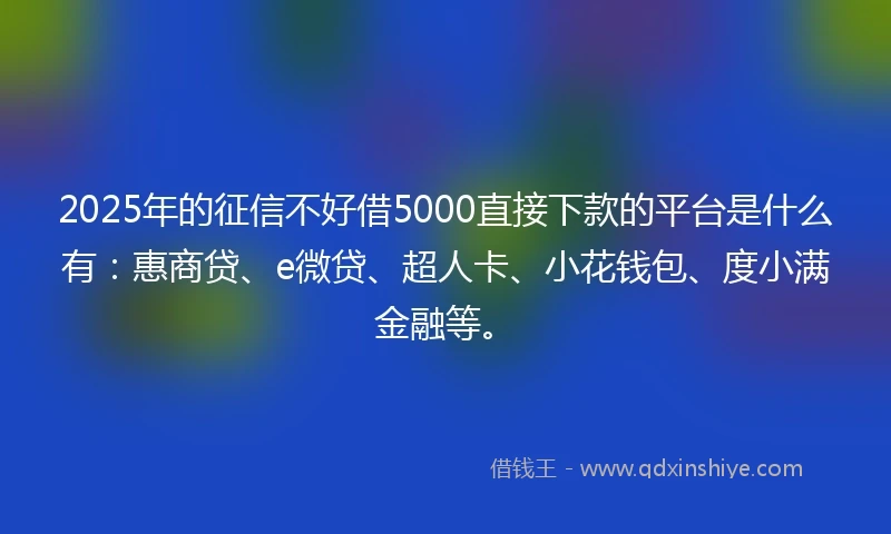 2025年的征信不好借5000直接下款的平台是什么有：惠商贷、e微贷、超人卡、小花钱包、度小满金融等。