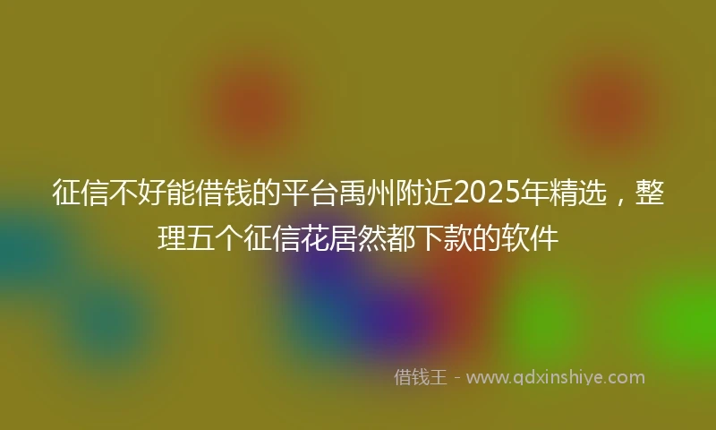 征信不好能借钱的平台禹州附近2025年精选,整理五个征信花居然都下款的软件
