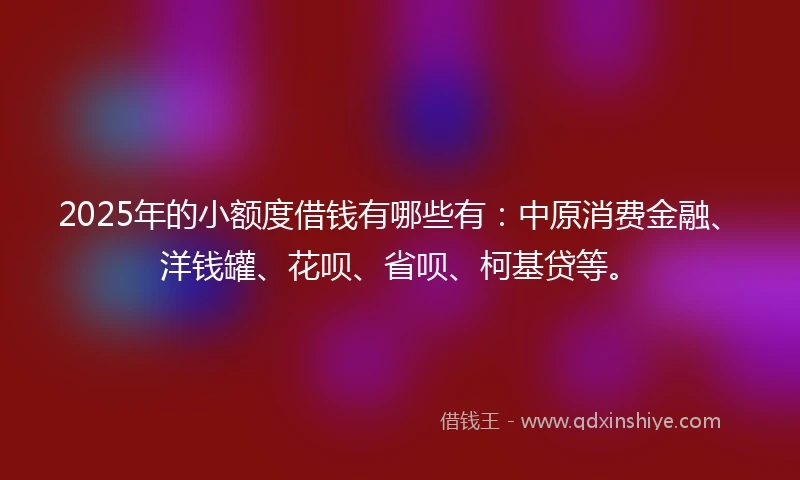 2025年的小额度借钱有哪些有:中原消费金融、洋钱罐、花呗、省呗、柯基贷等。
