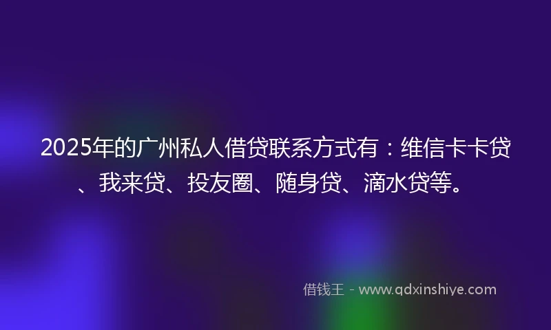 2025年的广州私人借贷联系方式有：维信卡卡贷、我来贷、投友圈、随身贷、滴水贷等。
