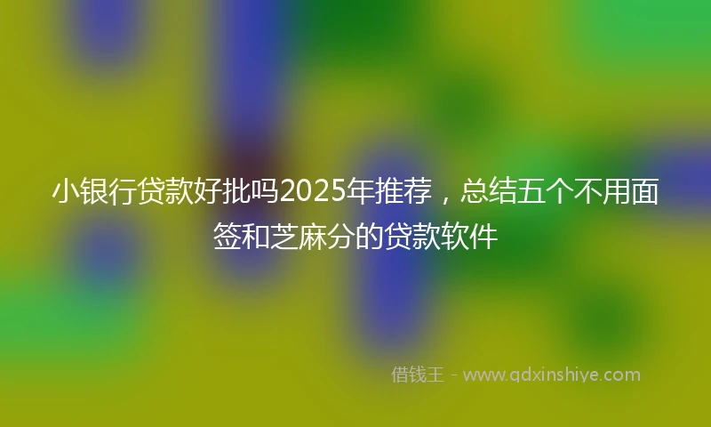 小银行贷款好批吗2025年推荐，总结五个不用面签和芝麻分的贷款软件