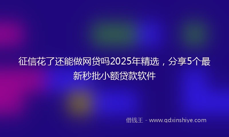 征信花了还能做网贷吗2025年精选，分享5个最新秒批小额贷款软件