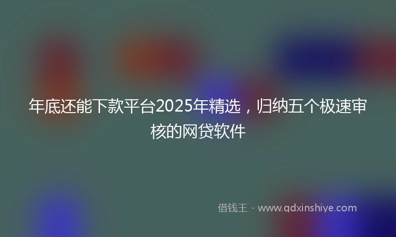年底还能下款平台2025年精选，归纳五个极速审核的网贷软件