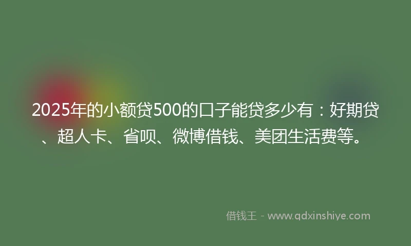 2025年的小额贷500的口子能贷多少有：好期贷、超人卡、省呗、微博借钱、美团生活费等。